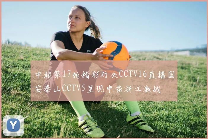中超第17轮精彩对决CCTV16直播国安泰山CCTV5呈现申花浙江激战