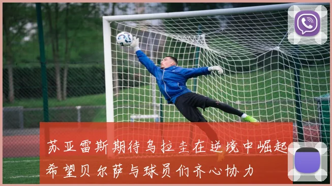 苏亚雷斯期待乌拉圭在逆境中崛起希望贝尔萨与球员们齐心协力