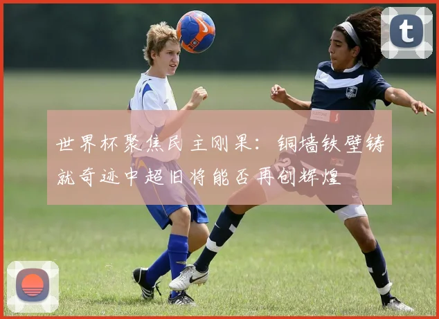 世界杯聚焦民主刚果：铜墙铁壁铸就奇迹中超旧将能否再创辉煌