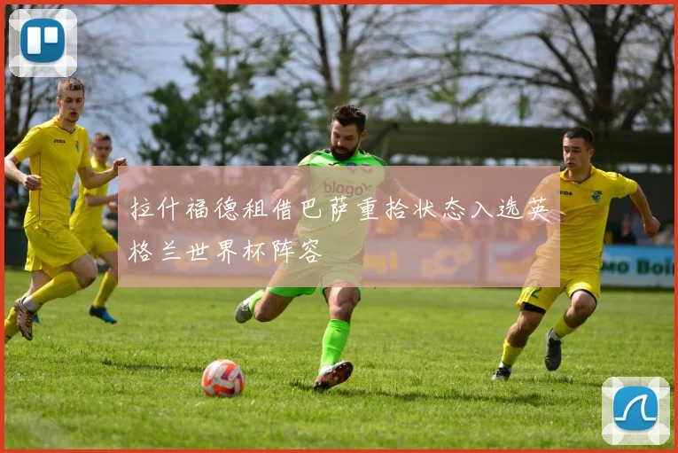拉什福德租借巴萨重拾状态入选英格兰世界杯阵容