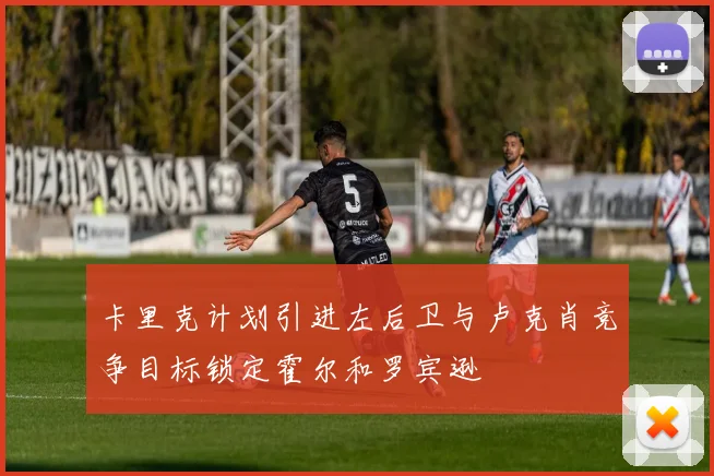 卡里克计划引进左后卫与卢克肖竞争目标锁定霍尔和罗宾逊