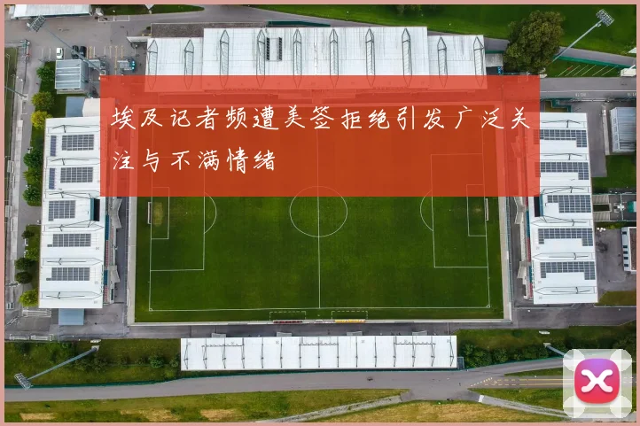 埃及记者频遭美签拒绝引发广泛关注与不满情绪