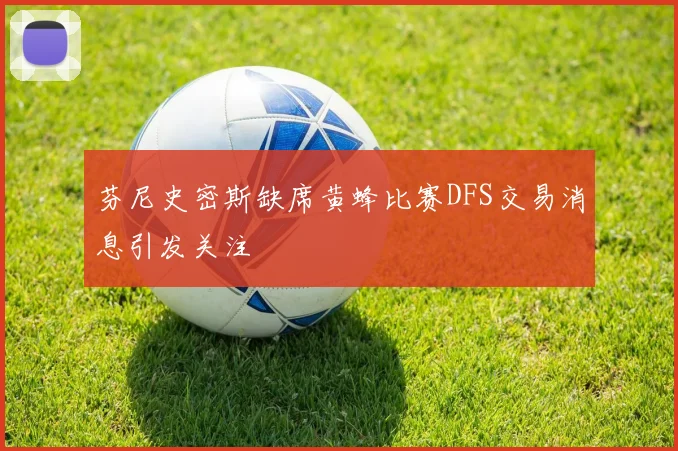 芬尼史密斯缺席黄蜂比赛DFS交易消息引发关注