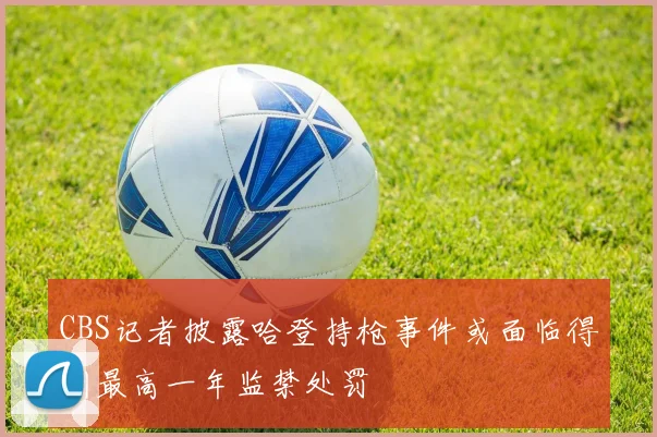 CBS记者披露哈登持枪事件或面临得州最高一年监禁处罚