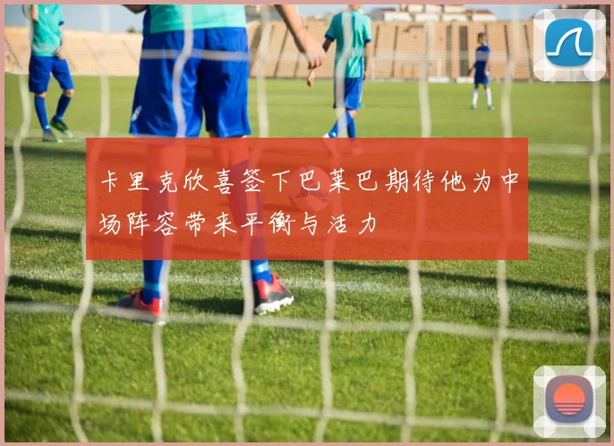 卡里克欣喜签下巴莱巴期待他为中场阵容带来平衡与活力