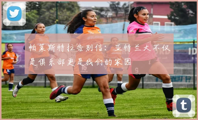 帕莱斯特拉告别信：亚特兰大不仅是俱乐部更是我们的家园