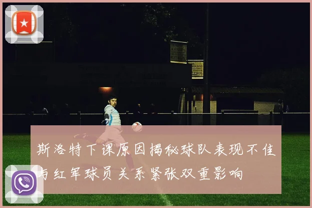 斯洛特下课原因揭秘球队表现不佳与红军球员关系紧张双重影响