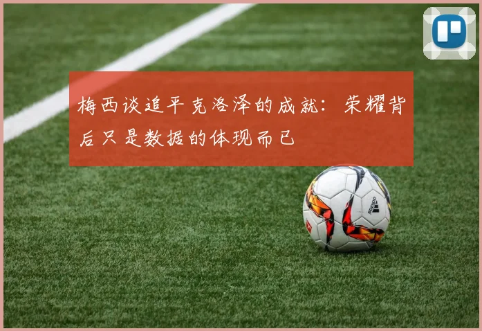 梅西谈追平克洛泽的成就：荣耀背后只是数据的体现而已