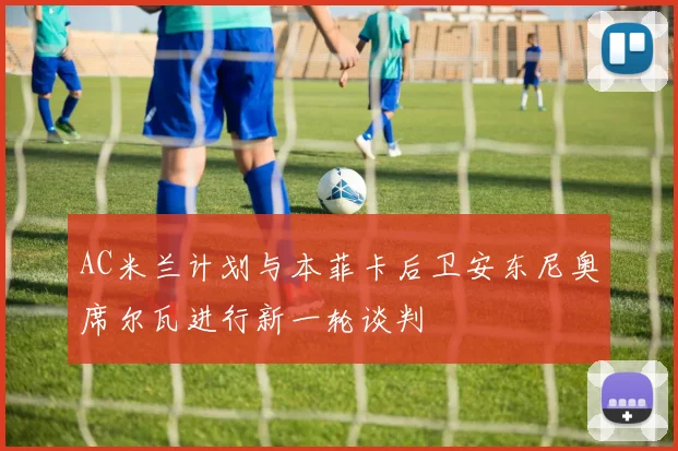 AC米兰计划与本菲卡后卫安东尼奥席尔瓦进行新一轮谈判
