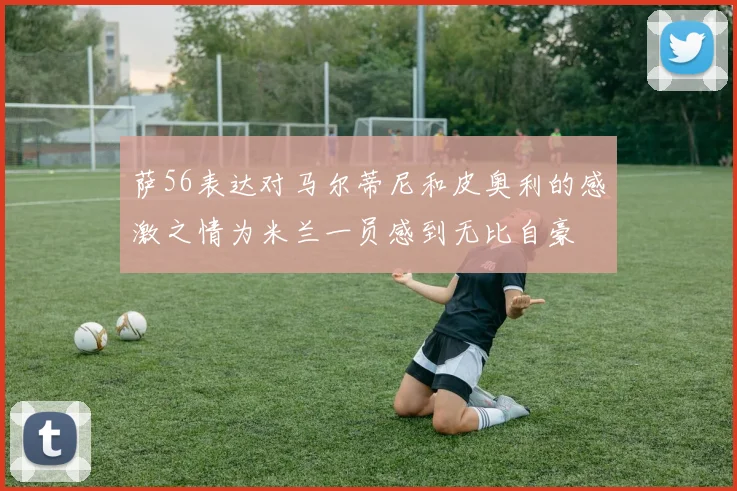 萨56表达对马尔蒂尼和皮奥利的感激之情为米兰一员感到无比自豪