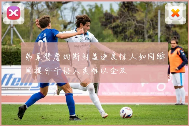 弗莱赞詹姆斯封盖速度惊人如同瞬间提升千倍人类难以企及